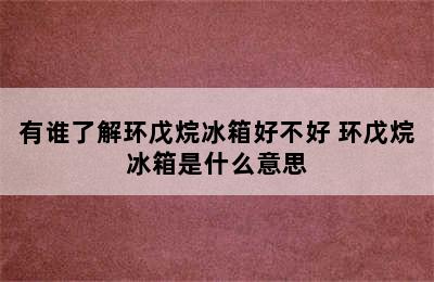 有谁了解环戊烷冰箱好不好 环戊烷冰箱是什么意思